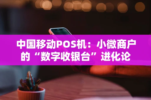 中国移动POS机:小微商户的“数字收银台”进化论 中国移动POS机:小微商户的“数字收银台”进化论