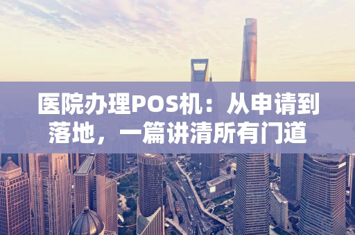 医院办理POS机:从申请到落地,一篇讲清所有门道 医院办理POS机:从申请到落地,一篇讲清所有门道