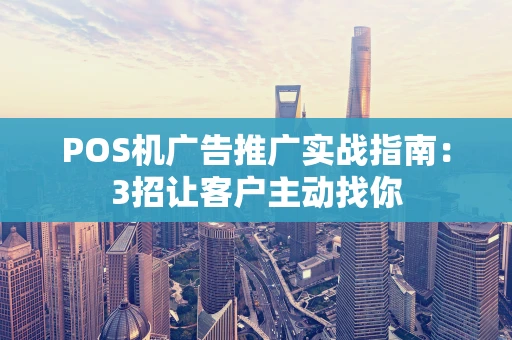 POS机广告推广实战指南:3招让客户主动找你 POS机广告推广实战指南:3招让客户主动找你