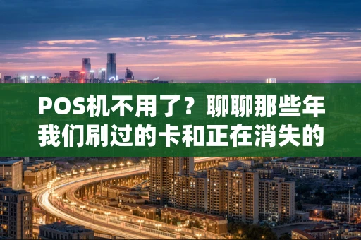 POS机不用了?聊聊那些年我们刷过的卡和正在消失的“小盒子” POS机不用了?聊聊那些年我们刷过的卡和正在消失的“小盒子”