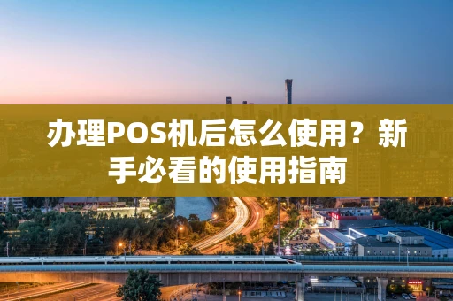 办理POS机后怎么使用?新手必看的使用指南 办理POS机后怎么使用?新手必看的使用指南