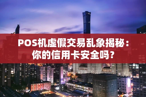 POS机虚假交易乱象揭秘:你的信用卡安全吗? POS机虚假交易乱象揭秘:你的信用卡安全吗?