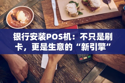 银行安装POS机:不只是刷卡,更是生意的“新引擎” 银行安装POS机:不只是刷卡,更是生意的“新引擎”