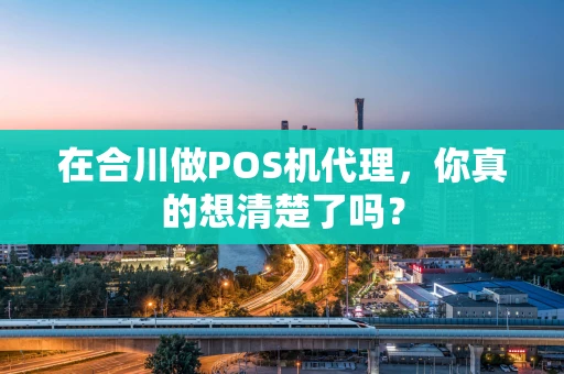 在合川做POS机代理,你真的想清楚了吗? 在合川做POS机代理,你真的想清楚了吗?