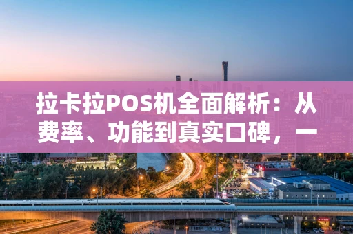 拉卡拉POS机全面解析:从费率、功能到真实口碑,一篇看懂怎么选 拉卡拉POS机全面解析:从费率、功能到真实口碑,一篇看懂怎么选