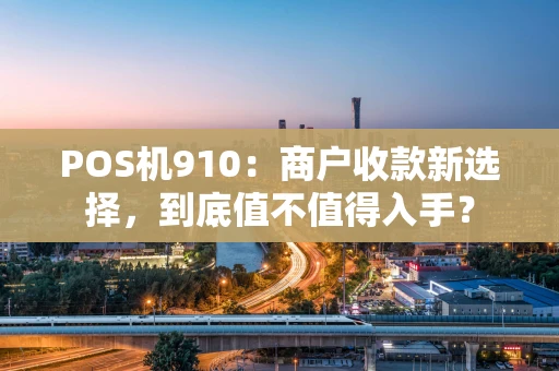 POS机910:商户收款新选择,到底值不值得入手? POS机910:商户收款新选择,到底值不值得入手?