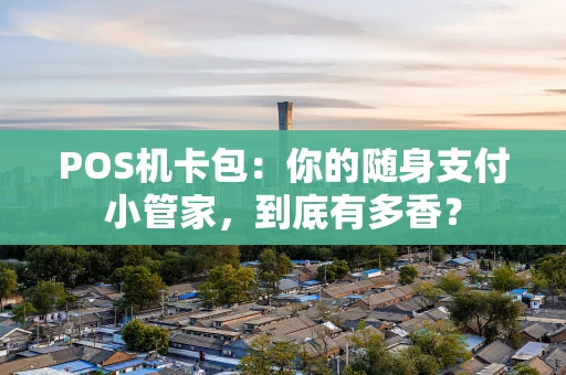 POS机卡包:你的随身支付小管家,到底有多香? POS机卡包:你的随身支付小管家,到底有多香?