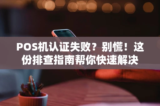 POS机认证失败?别慌!这份排查指南帮你快速解决 POS机认证失败?别慌!这份排查指南帮你快速解决