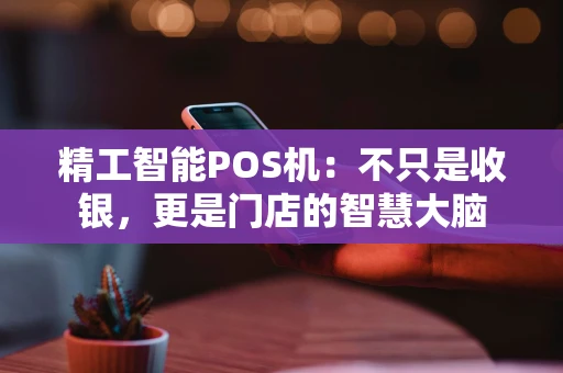 精工智能POS机:不只是收银,更是门店的智慧大脑 精工智能POS机:不只是收银,更是门店的智慧大脑