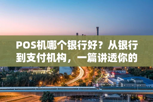 POS机哪个银行好?从银行到支付机构,一篇讲透你的选择难题 POS机哪个银行好?从银行到支付机构,一篇讲透你的选择难题