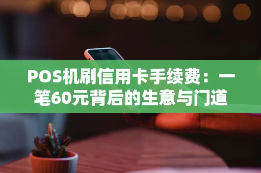 POS机刷信用卡手续费:一笔60元背后的生意与门道 POS机刷信用卡手续费:一笔60元背后的生意与门道