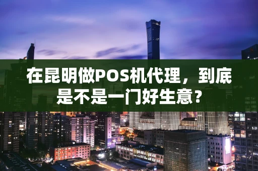 在昆明做POS机代理,到底是不是一门好生意? 在昆明做POS机代理,到底是不是一门好生意?