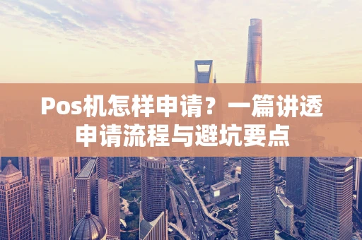 Pos机怎样申请？一篇讲透申请流程与避坑要点