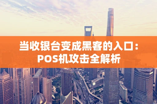 当收银台变成黑客的入口:POS机攻击全解析 当收银台变成黑客的入口:POS机攻击全解析