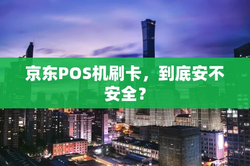 京东POS机刷卡,到底安不安全? 京东POS机刷卡,到底安不安全?