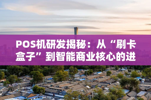 POS机研发揭秘:从“刷卡盒子”到智能商业核心的进化之路 POS机研发揭秘:从“刷卡盒子”到智能商业核心的进化之路