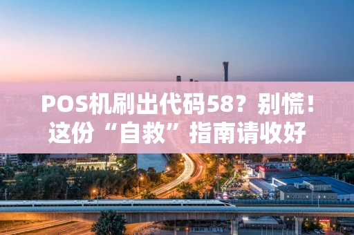 POS机刷出代码58?别慌!这份“自救”指南请收好 POS机刷出代码58?别慌!这份“自救”指南请收好