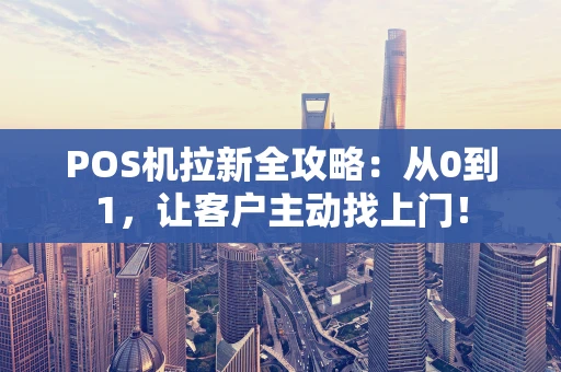 POS机拉新全攻略:从0到1,让客户主动找上门! POS机拉新全攻略:从0到1,让客户主动找上门!