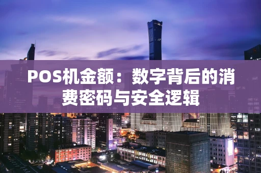 POS机金额:数字背后的消费密码与安全逻辑 POS机金额:数字背后的消费密码与安全逻辑