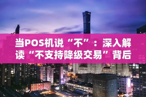 当POS机说“不”：深入解读“不支持降级交易”背后的安全逻辑