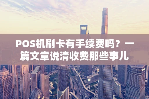 POS机刷卡有手续费吗?一篇文章说清收费那些事儿 POS机刷卡有手续费吗?一篇文章说清收费那些事儿