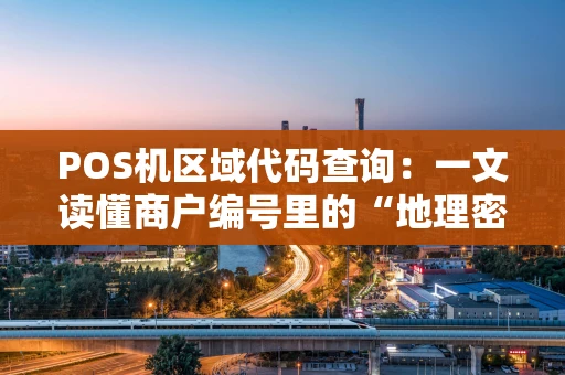 POS机区域代码查询:一文读懂商户编号里的“地理密码” POS机区域代码查询:一文读懂商户编号里的“地理密码”