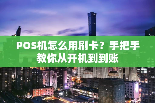 POS机怎么用刷卡?手把手教你从开机到到账 POS机怎么用刷卡?手把手教你从开机到到账