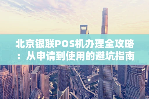 北京银联POS机办理全攻略:从申请到使用的避坑指南 北京银联POS机办理全攻略:从申请到使用的避坑指南