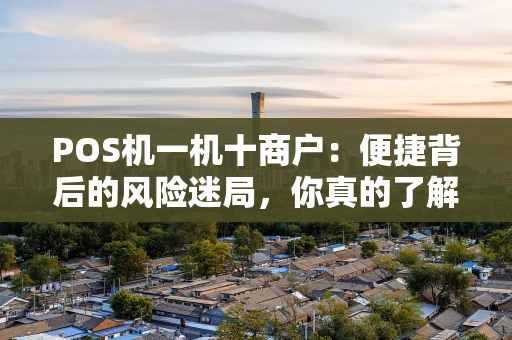 POS机一机十商户:便捷背后的风险迷局,你真的了解吗? POS机一机十商户:便捷背后的风险迷局,你真的了解吗?