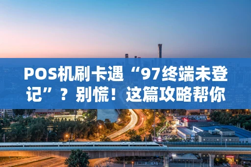 POS机刷卡遇“97终端未登记”?别慌!这篇攻略帮你快速“破局” POS机刷卡遇“97终端未登记”?别慌!这篇攻略帮你快速“破局”
