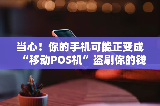 当心!你的手机可能正变成“移动POS机”盗刷你的钱 当心!你的手机可能正变成“移动POS机”盗刷你的钱