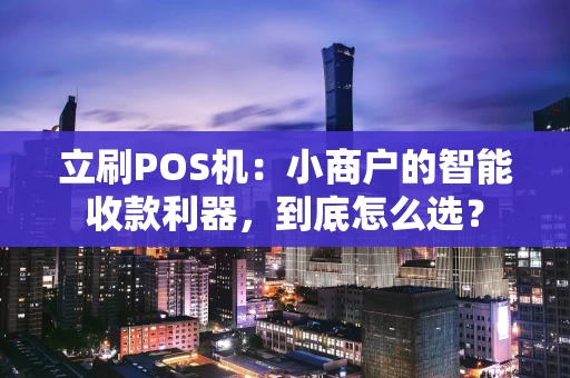 立刷POS机:小商户的智能收款利器,到底怎么选? 立刷POS机:小商户的智能收款利器,到底怎么选?