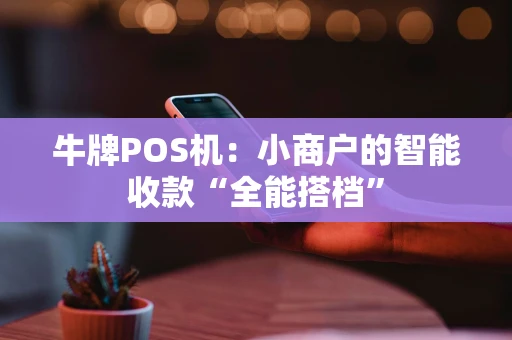 牛牌POS机:小商户的智能收款“全能搭档” 牛牌POS机:小商户的智能收款“全能搭档”