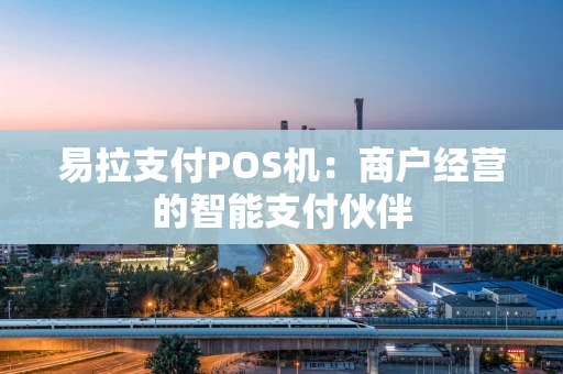 易拉支付POS机:商户经营的智能支付伙伴 易拉支付POS机:商户经营的智能支付伙伴