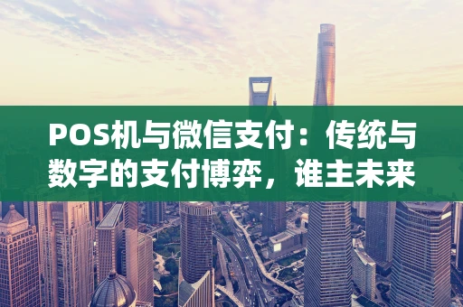 POS机与微信支付:传统与数字的支付博弈,谁主未来? POS机与微信支付:传统与数字的支付博弈,谁主未来?
