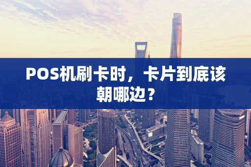 POS机刷卡时,卡片到底该朝哪边? POS机刷卡时,卡片到底该朝哪边?