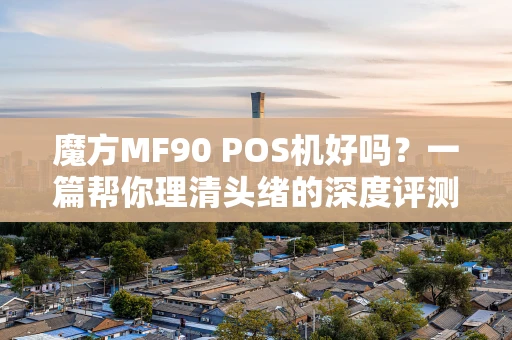 魔方MF90 POS机好吗?一篇帮你理清头绪的深度评测 魔方MF90 POS机好吗?一篇帮你理清头绪的深度评测