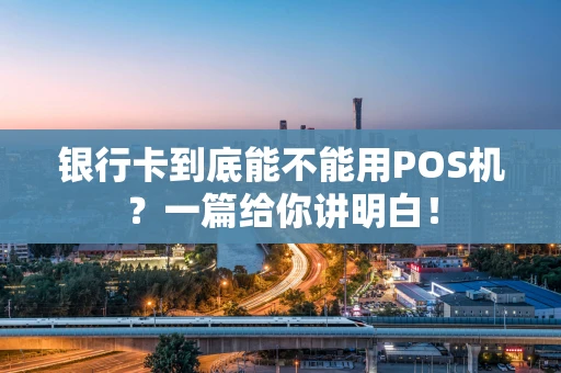 银行卡到底能不能用POS机?一篇给你讲明白! 银行卡到底能不能用POS机?一篇给你讲明白!