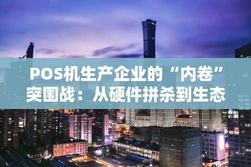 POS机生产企业的“内卷”突围战:从硬件拼杀到生态构建 POS机生产企业的“内卷”突围战:从硬件拼杀到生态构建