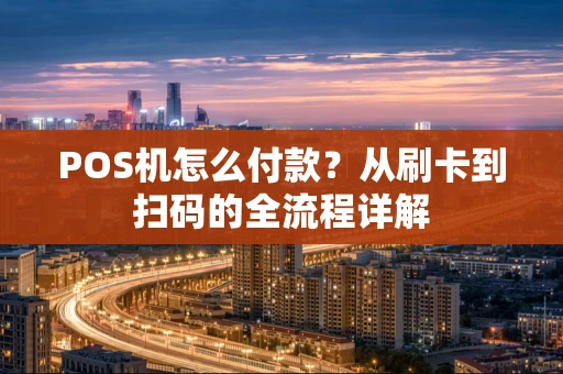 POS机怎么付款?从刷卡到扫码的全流程详解 POS机怎么付款?从刷卡到扫码的全流程详解