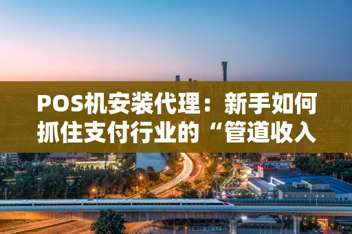 POS机安装代理:新手如何抓住支付行业的“管道收入”? POS机安装代理:新手如何抓住支付行业的“管道收入”?