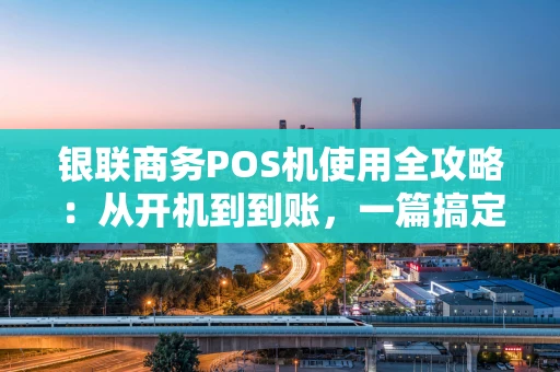 银联商务POS机使用全攻略:从开机到到账,一篇搞定 银联商务POS机使用全攻略:从开机到到账,一篇搞定
