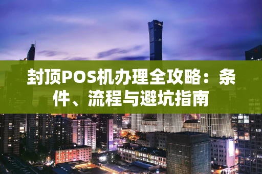 封顶POS机办理全攻略:条件、流程与避坑指南 封顶POS机办理全攻略:条件、流程与避坑指南