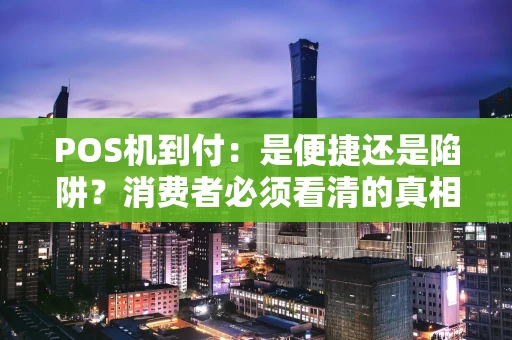 POS机到付：是便捷还是陷阱？消费者必须看清的真相