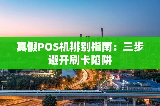真假POS机辨别指南:三步避开刷卡陷阱 真假POS机辨别指南:三步避开刷卡陷阱