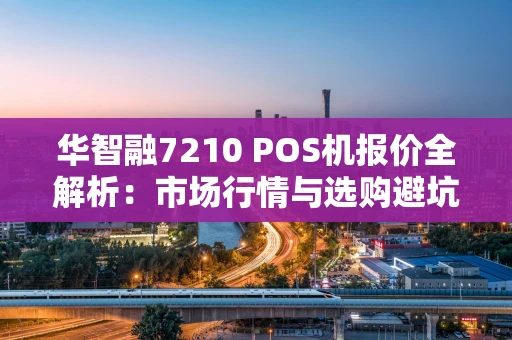 华智融7210 POS机报价全解析:市场行情与选购避坑指南 华智融7210 POS机报价全解析:市场行情与选购避坑指南
