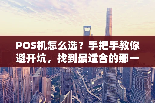 POS机怎么选?手把手教你避开坑,找到最适合的那一台! POS机怎么选?手把手教你避开坑,找到最适合的那一台!