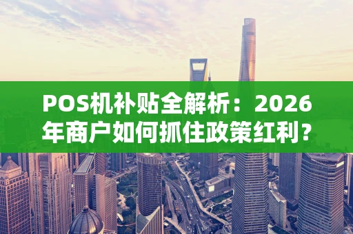 POS机补贴全解析:2026年商户如何抓住政策红利? POS机补贴全解析:2026年商户如何抓住政策红利?