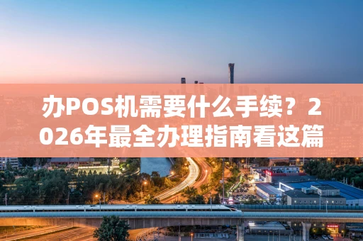 办POS机需要什么手续？2026年最全办理指南看这篇就够了