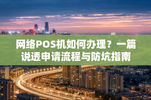 网络POS机如何办理？一篇说透申请流程与防坑指南